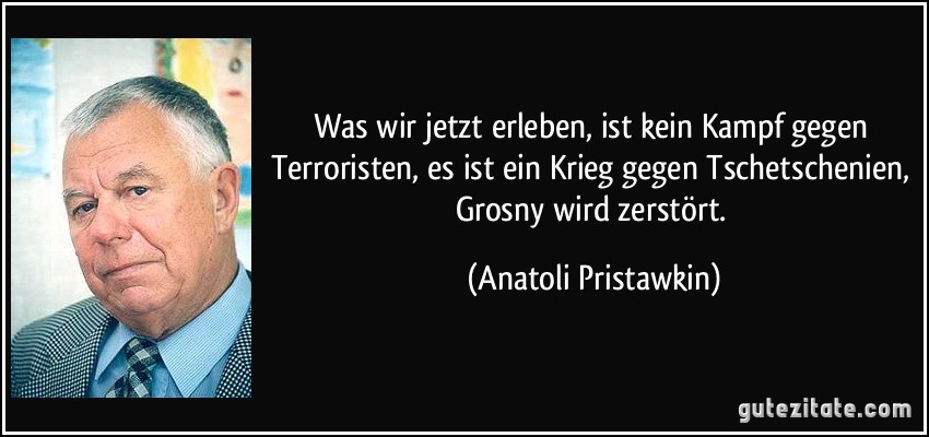 Was wir jetzt erleben, ist kein Kampf gegen Terroristen, es ist ein Krieg gegen Tschetschenien, Grosny wird zerstört. (Anatoli Pristawkin)