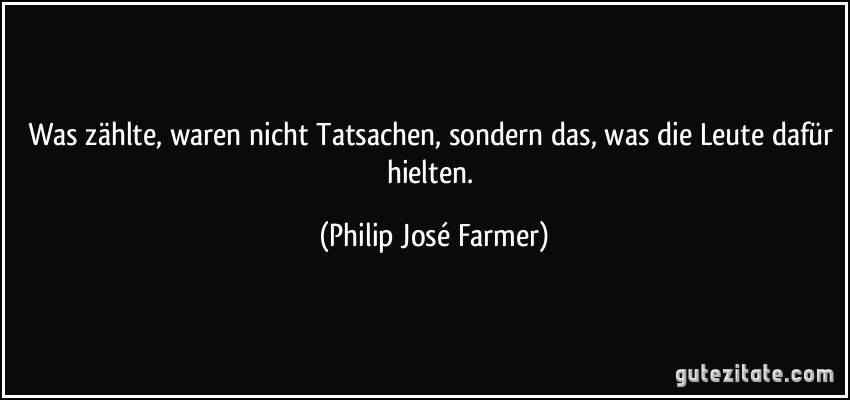 Was zählte, waren nicht Tatsachen, sondern das, was die Leute dafür hielten. (Philip José Farmer)