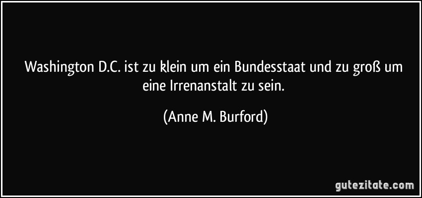 Washington D.C. ist zu klein um ein Bundesstaat und zu groß um eine Irrenanstalt zu sein. (Anne M. Burford)