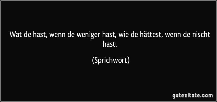 Wat de hast, wenn de weniger hast, wie de hättest, wenn de nischt hast. (Sprichwort)