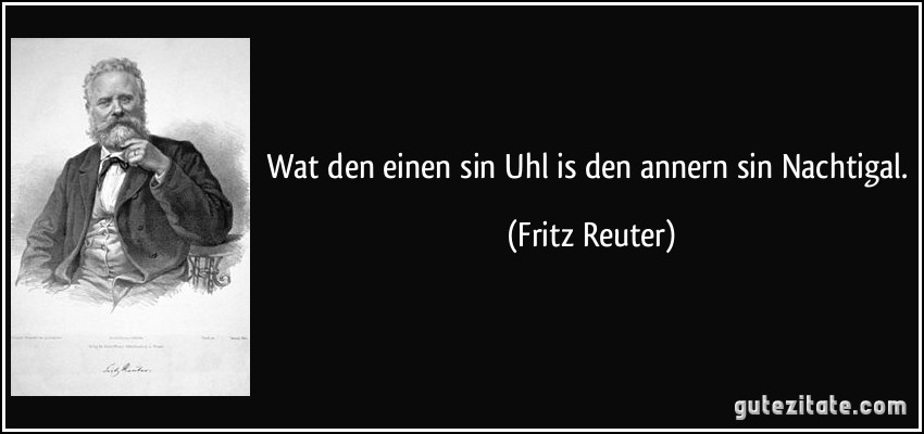 Wat den einen sin Uhl is den annern sin Nachtigal. (Fritz Reuter)