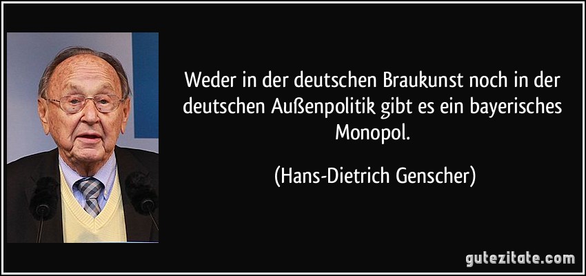 Weder in der deutschen Braukunst noch in der deutschen Außenpolitik gibt es ein bayerisches Monopol. (Hans-Dietrich Genscher)