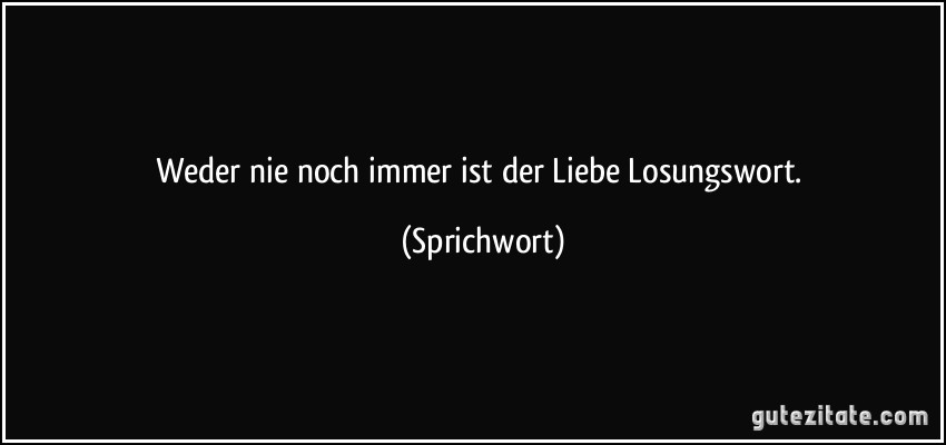 Weder nie noch immer ist der Liebe Losungswort. (Sprichwort)