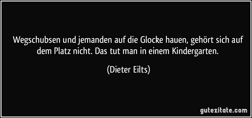 Wegschubsen und jemanden auf die Glocke hauen, gehört sich auf dem Platz nicht. Das tut man in einem Kindergarten. (Dieter Eilts)