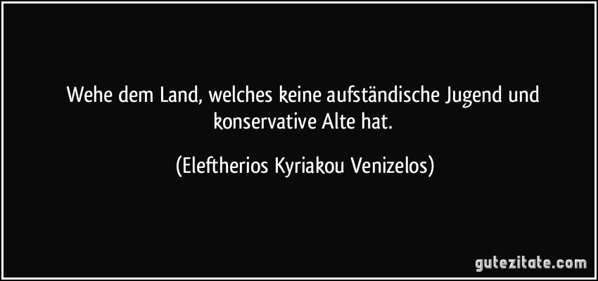 Wehe dem Land, welches keine aufständische Jugend und konservative Alte hat. (Eleftherios Kyriakou Venizelos)