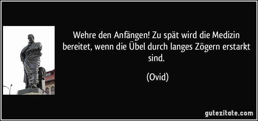 Wehre den Anfängen! Zu spät wird die Medizin bereitet, wenn die Übel durch langes Zögern erstarkt sind. (Ovid)