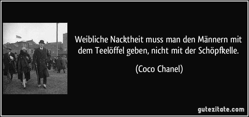Weibliche Nacktheit muss man den Männern mit dem Teelöffel geben, nicht mit der Schöpfkelle. (Coco Chanel)