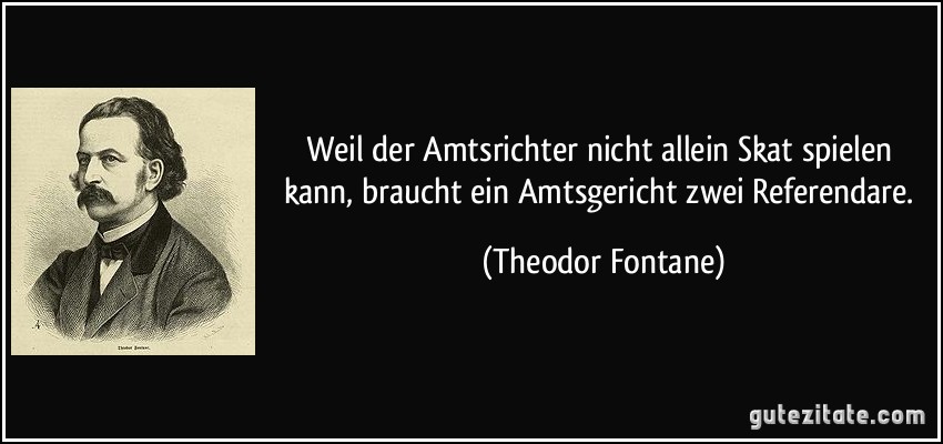 Weil der Amtsrichter nicht allein Skat spielen kann, braucht ein Amtsgericht zwei Referendare. (Theodor Fontane)