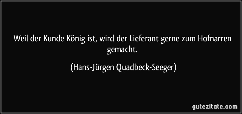 Weil der Kunde König ist, wird der Lieferant gerne zum Hofnarren gemacht. (Hans-Jürgen Quadbeck-Seeger)