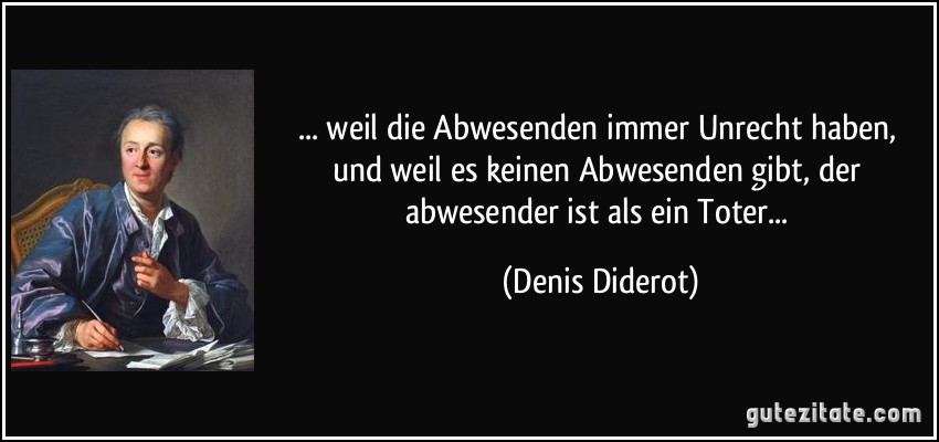 ... weil die Abwesenden immer Unrecht haben, und weil es keinen Abwesenden gibt, der abwesender ist als ein Toter... (Denis Diderot)