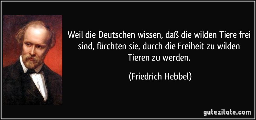 Weil die Deutschen wissen, daß die wilden Tiere frei sind, fürchten sie, durch die Freiheit zu wilden Tieren zu werden. (Friedrich Hebbel)