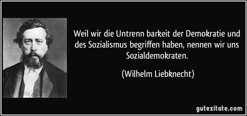 Weil wir die Untrenn­barkeit der Demokratie und des Sozialismus begriffen haben, nennen wir uns Sozialdemokraten. (Wilhelm Liebknecht)