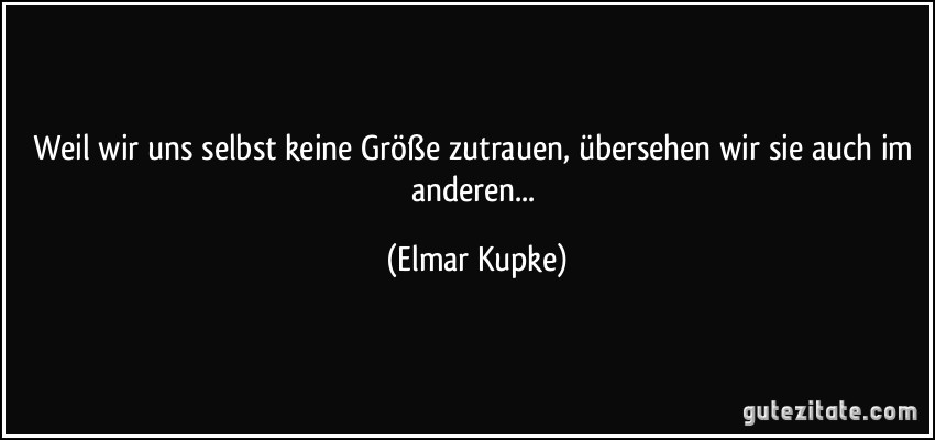 Weil wir uns selbst keine Größe zutrauen, übersehen wir sie auch im anderen... (Elmar Kupke)