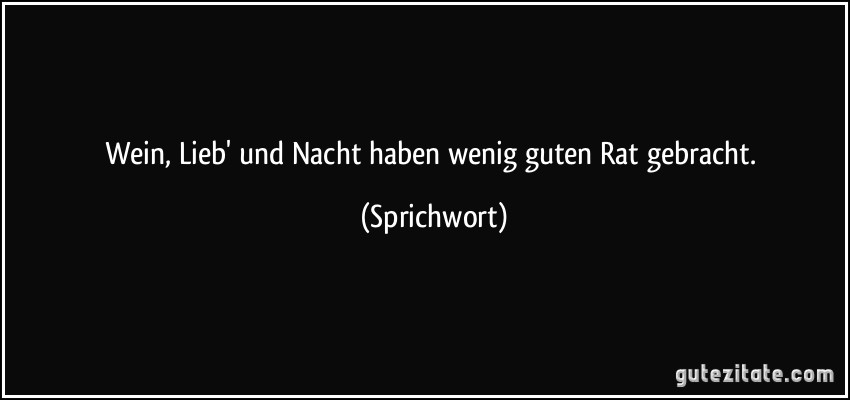 Wein, Lieb' und Nacht haben wenig guten Rat gebracht. (Sprichwort)