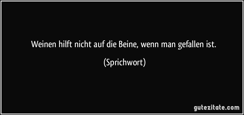 Weinen hilft nicht auf die Beine, wenn man gefallen ist. (Sprichwort)