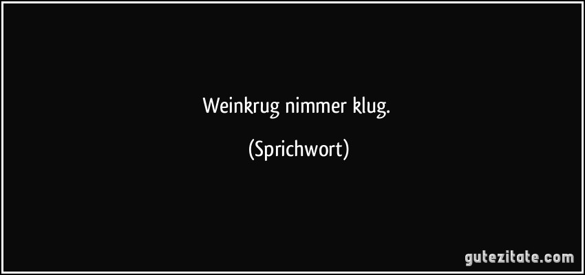 Weinkrug nimmer klug. (Sprichwort)