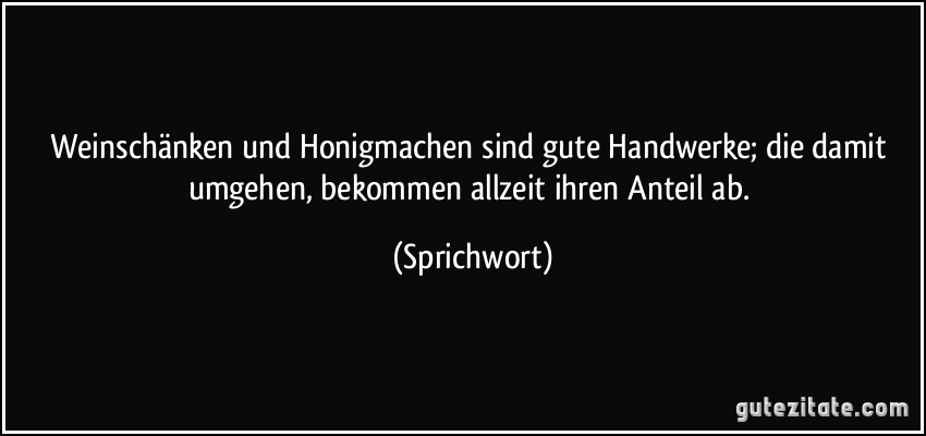 Weinschänken und Honigmachen sind gute Handwerke; die damit umgehen, bekommen allzeit ihren Anteil ab. (Sprichwort)