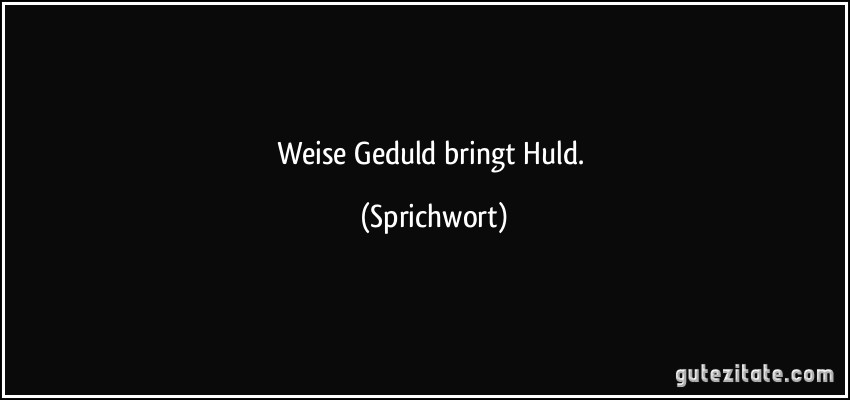 Weise Geduld bringt Huld. (Sprichwort)