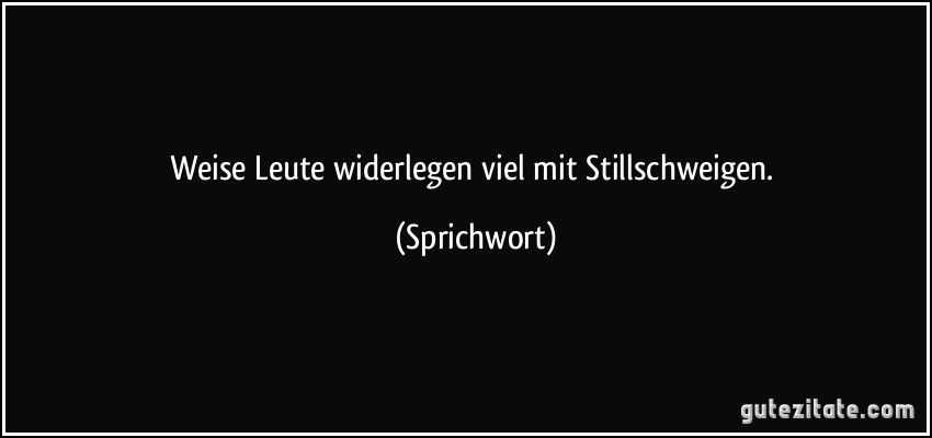 Weise Leute widerlegen viel mit Stillschweigen. (Sprichwort)