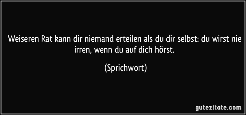 Weiseren Rat kann dir niemand erteilen als du dir selbst: du wirst nie irren, wenn du auf dich hörst. (Sprichwort)