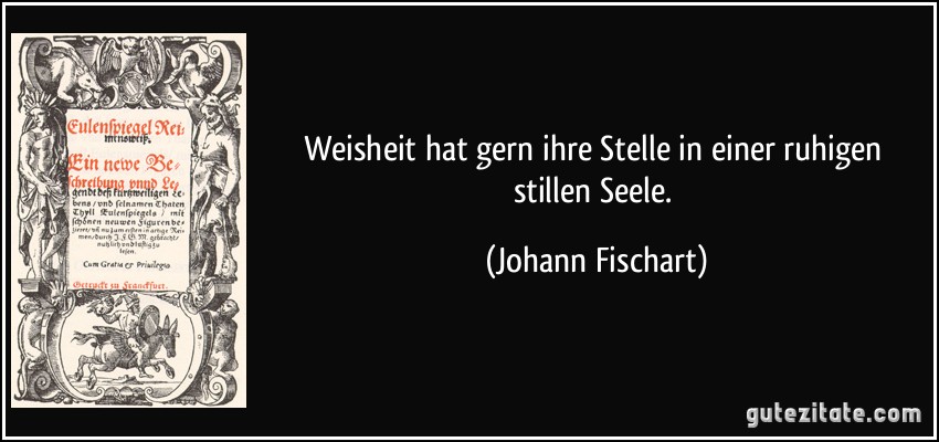 Weisheit hat gern ihre Stelle in einer ruhigen stillen Seele. (Johann Fischart)