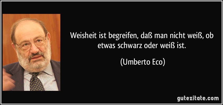 Weisheit ist begreifen, daß man nicht weiß, ob etwas schwarz oder weiß ist. (Umberto Eco)