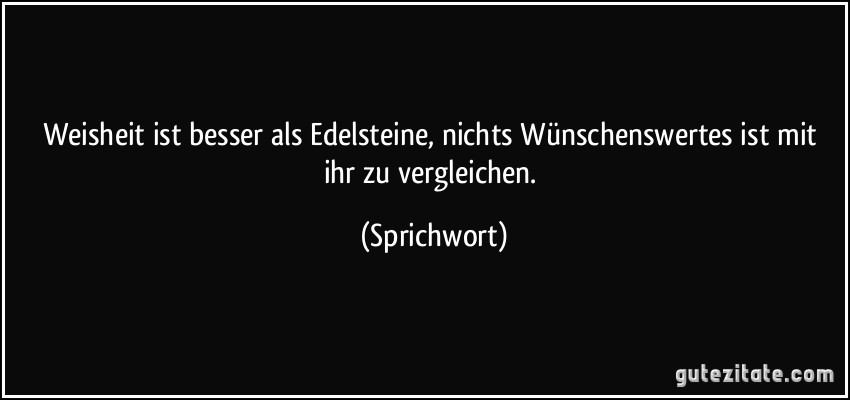 Weisheit ist besser als Edelsteine, nichts Wünschenswertes ist mit ihr zu vergleichen. (Sprichwort)