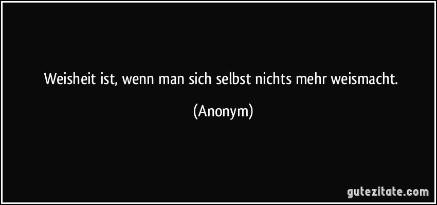 Weisheit ist, wenn man sich selbst nichts mehr weismacht. (Anonym)