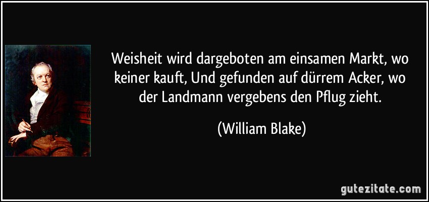 Weisheit wird dargeboten am einsamen Markt, wo keiner kauft, / Und gefunden auf dürrem Acker, wo der Landmann vergebens den Pflug zieht. (William Blake)