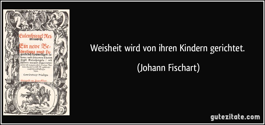 Weisheit wird von ihren Kindern gerichtet. (Johann Fischart)