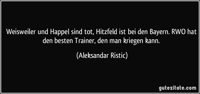 Weisweiler und Happel sind tot, Hitzfeld ist bei den Bayern. RWO hat den besten Trainer, den man kriegen kann. (Aleksandar Ristic)