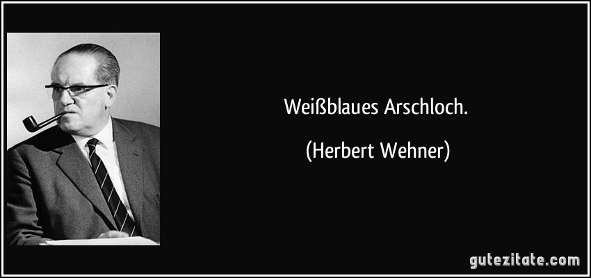 Weißblaues Arschloch. (Herbert Wehner)