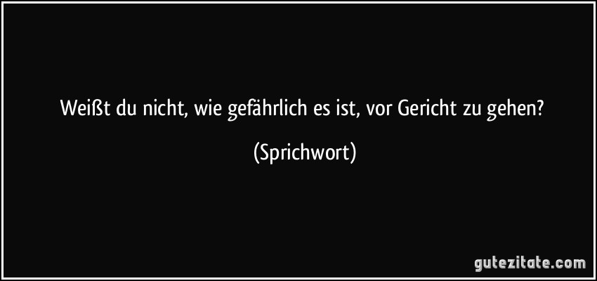 Weißt du nicht, wie gefährlich es ist, vor Gericht zu gehen? (Sprichwort)