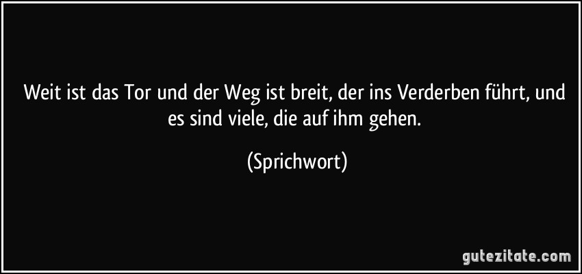 Weit ist das Tor und der Weg ist breit, der ins Verderben führt, und es sind viele, die auf ihm gehen. (Sprichwort)