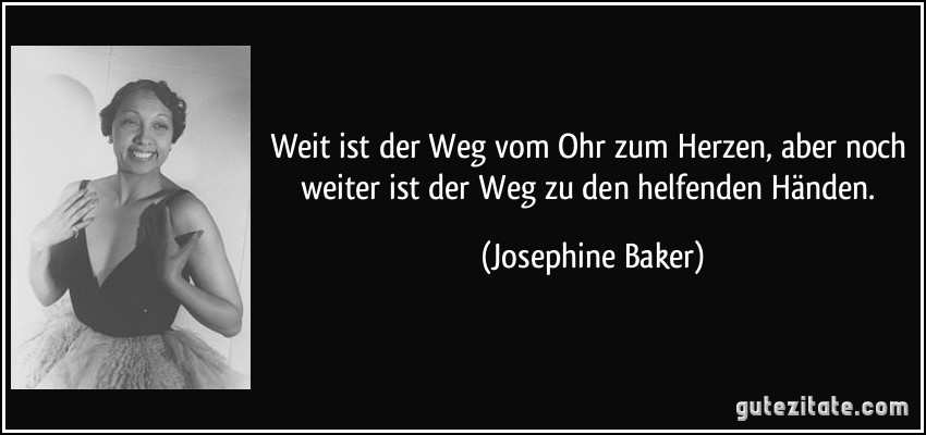 Weit ist der Weg vom Ohr zum Herzen, aber noch weiter ist der Weg zu den helfenden Händen. (Josephine Baker)