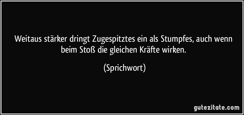 Weitaus stärker dringt Zugespitztes ein als Stumpfes, auch wenn beim Stoß die gleichen Kräfte wirken. (Sprichwort)