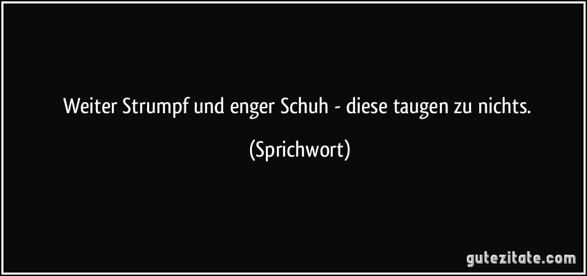 Weiter Strumpf und enger Schuh - diese taugen zu nichts. (Sprichwort)