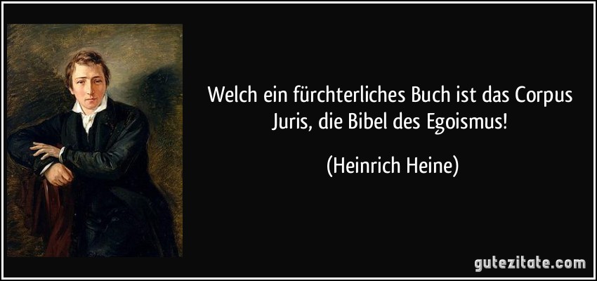 Welch ein fürchterliches Buch ist das Corpus Juris, die Bibel des Egoismus! (Heinrich Heine)