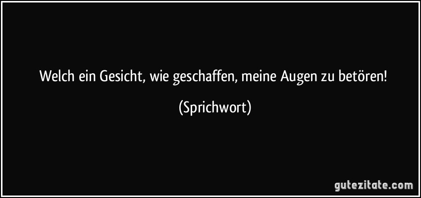 Welch ein Gesicht, wie geschaffen, meine Augen zu betören! (Sprichwort)