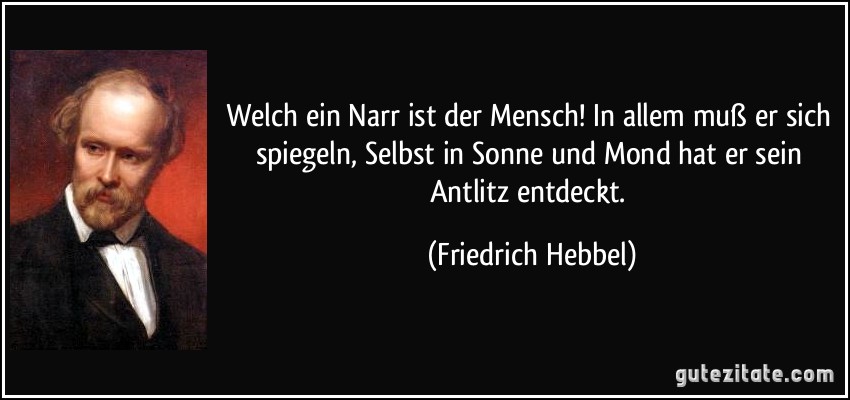 Welch ein Narr ist der Mensch! In allem muß er sich spiegeln, Selbst in Sonne und Mond hat er sein Antlitz entdeckt. (Friedrich Hebbel)