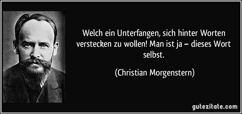 Welch ein Unterfangen, sich hinter Worten verstecken zu wollen! Man ist ja – dieses Wort selbst. (Christian Morgenstern)