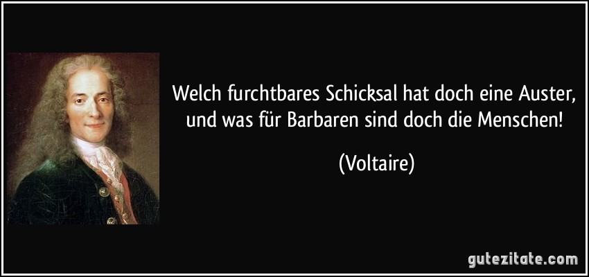 Welch furchtbares Schicksal hat doch eine Auster, und was für Barbaren sind doch die Menschen! (Voltaire)