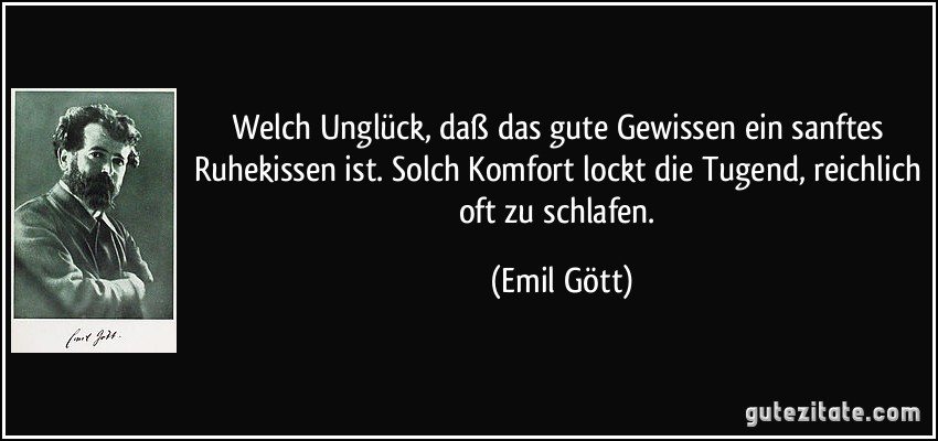 Welch Unglück, daß das gute Gewissen ein sanftes Ruhekissen ist. Solch Komfort lockt die Tugend, reichlich oft zu schlafen. (Emil Gött)