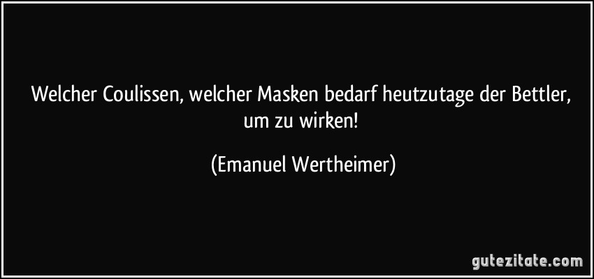 Welcher Coulissen, welcher Masken bedarf heutzutage der Bettler, um zu wirken! (Emanuel Wertheimer)