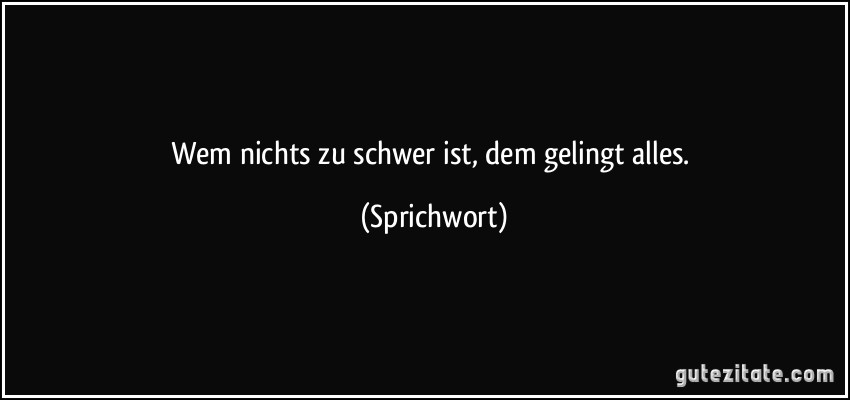 Wem nichts zu schwer ist, dem gelingt alles. (Sprichwort)