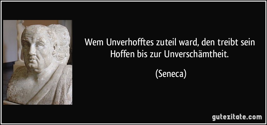 Wem Unverhofftes zuteil ward, den treibt sein Hoffen bis zur Unverschämtheit. (Seneca)