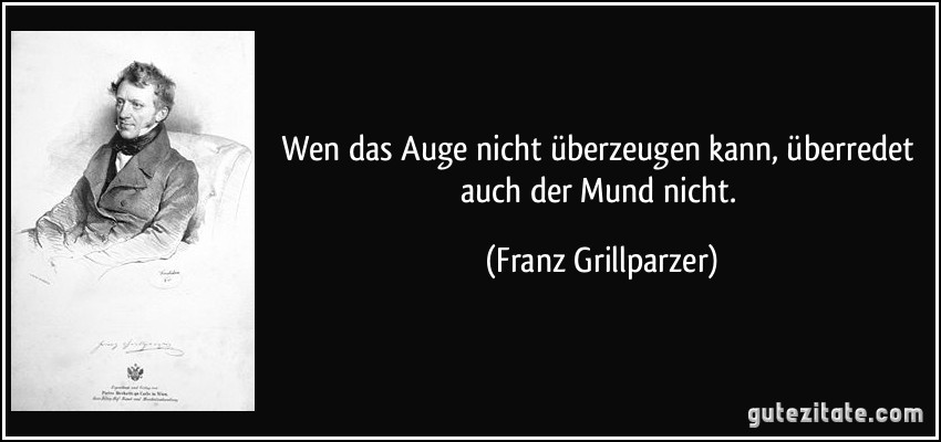 Wen das Auge nicht überzeugen kann, überredet auch der Mund nicht. (Franz Grillparzer)