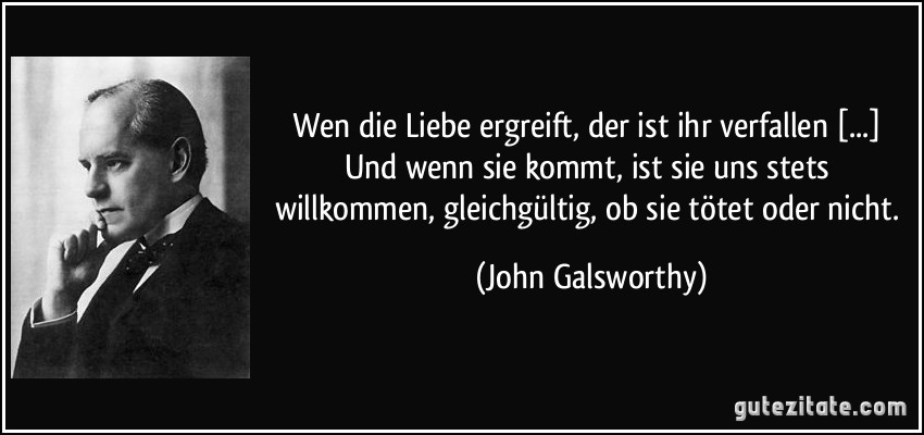 Wen die Liebe ergreift, der ist ihr verfallen [...] Und wenn sie kommt, ist sie uns stets willkommen, gleichgültig, ob sie tötet oder nicht. (John Galsworthy)