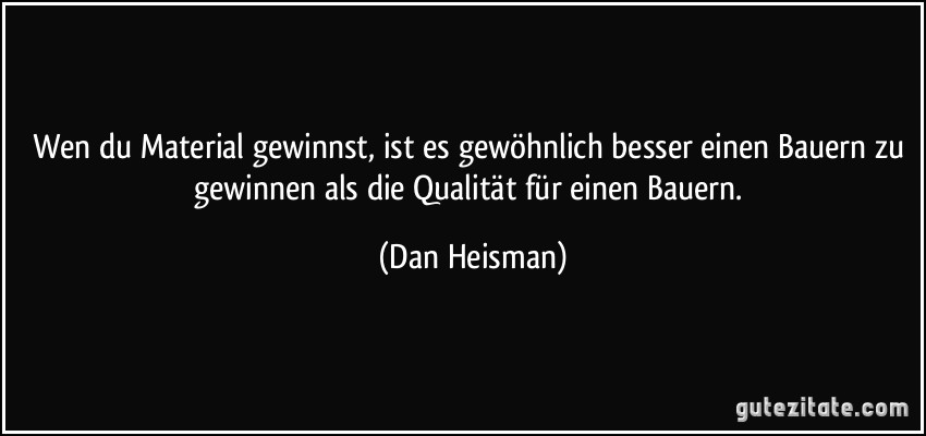 Wen du Material gewinnst, ist es gewöhnlich besser einen Bauern zu gewinnen als die Qualität für einen Bauern. (Dan Heisman)