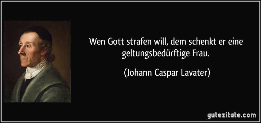 Wen Gott strafen will, dem schenkt er eine geltungsbedürftige Frau. (Johann Caspar Lavater)